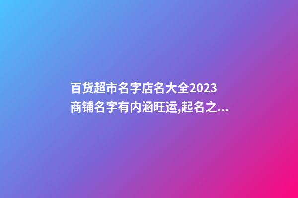 百货超市名字店名大全2023 商铺名字有内涵旺运,起名之家-第1张-店铺起名-玄机派